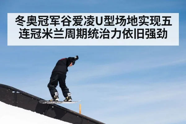 冬奥冠军谷爱凌U型场地实现五连冠米兰周期统治力依旧强劲