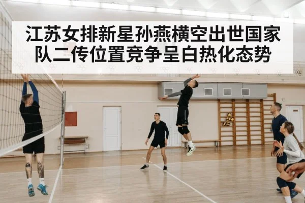江苏女排新星孙燕横空出世国家队二传位置竞争呈白热化态势