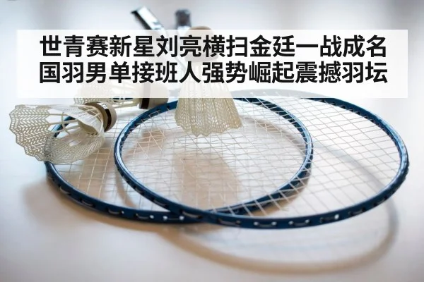 世青赛新星刘亮横扫金廷一战成名 国羽男单接班人强势崛起震撼羽坛