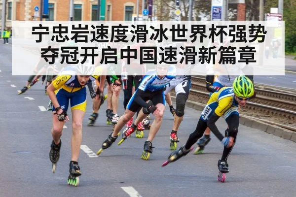 宁忠岩速度滑冰世界杯强势夺冠开启中国速滑新篇章