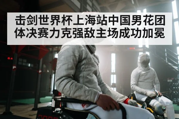 击剑世界杯上海站中国男花团体决赛力克强敌主场成功加冕