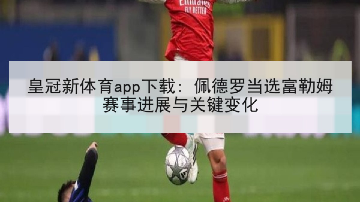 皇冠新体育app下载: 佩德罗当选富勒姆赛事进展与关键变化 皇冠新体育app下载: 佩德罗当选富勒姆赛事进展与关键变化