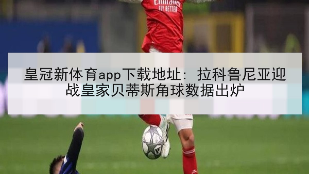 皇冠新体育app下载地址: 拉科鲁尼亚迎战皇家贝蒂斯角球数据出炉