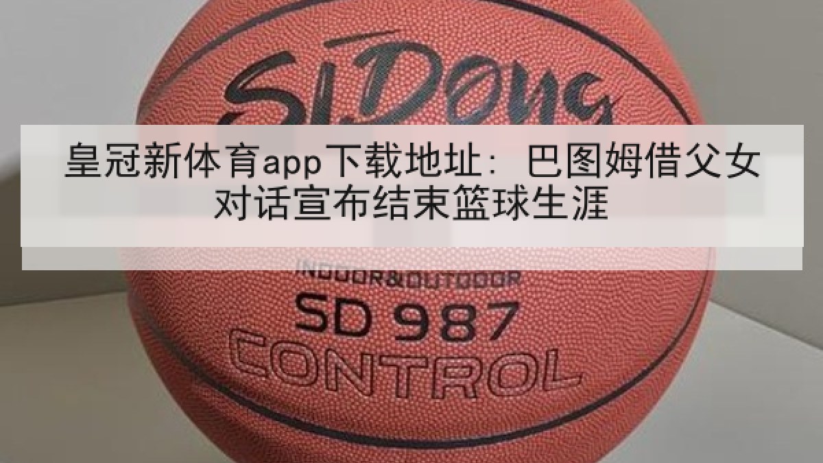 皇冠新体育app下载地址: 巴图姆借父女对话宣布结束篮球生涯