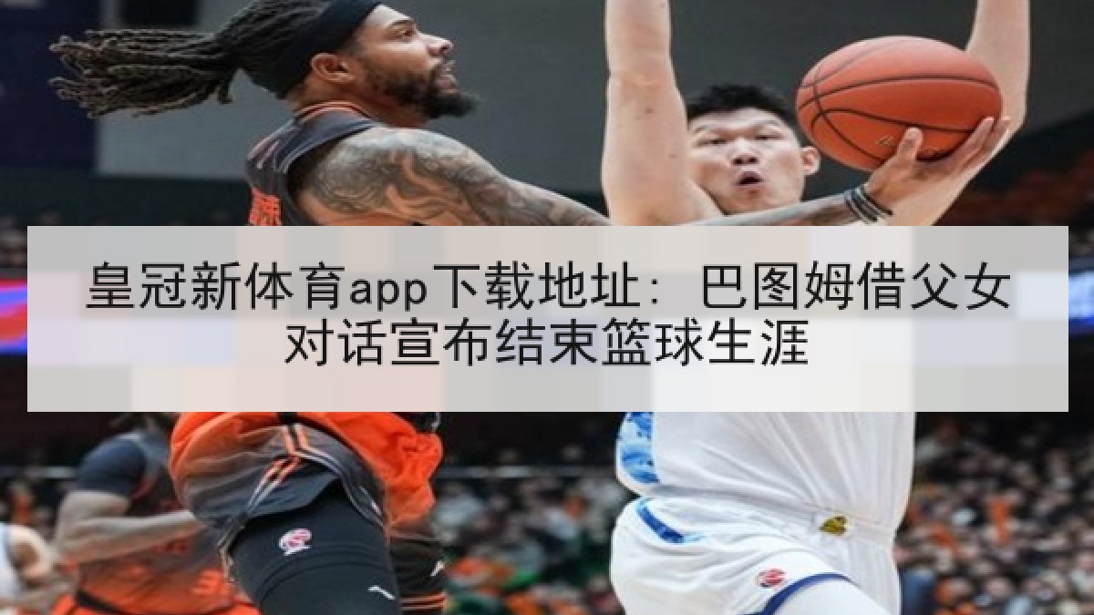皇冠新体育app下载地址: 巴图姆借父女对话宣布结束篮球生涯