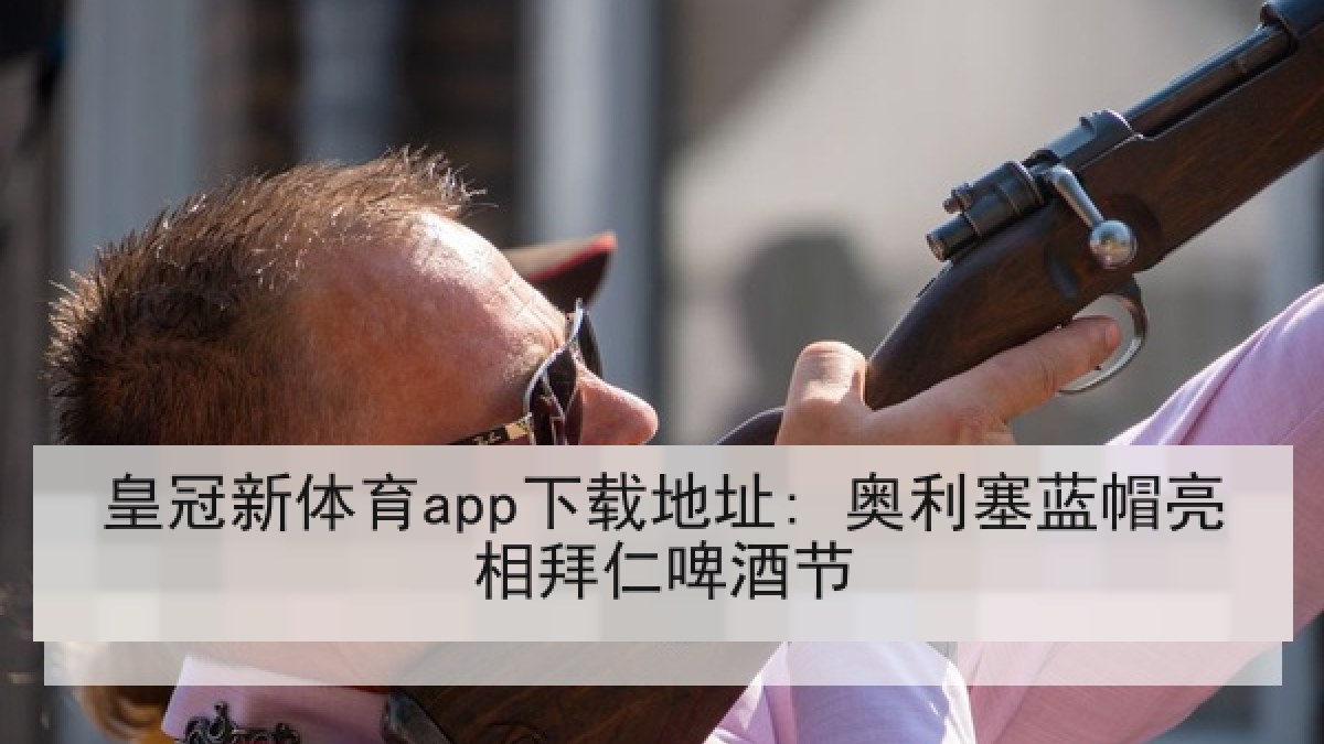 皇冠新体育app下载地址: 奥利塞蓝帽亮相拜仁啤酒节