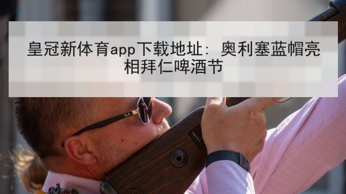 皇冠新体育app下载地址: 奥利塞蓝帽亮相拜仁啤酒节